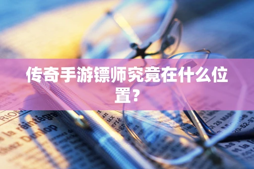 传奇手游镖师究竟在什么位置？