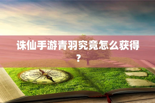 诛仙手游青羽究竟怎么获得？