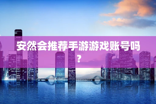 安然会推荐手游游戏账号吗？