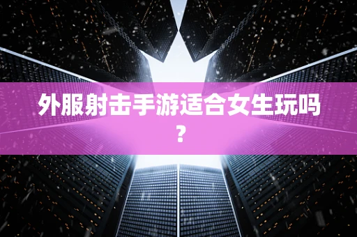 外服射击手游适合女生玩吗？