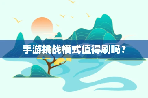 手游挑战模式值得刷吗？