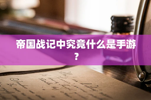 帝国战记中究竟什么是手游？