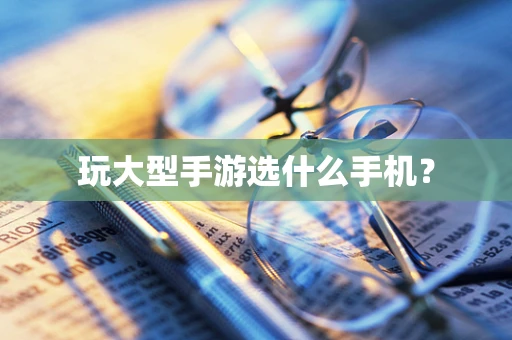 玩大型手游选什么手机？