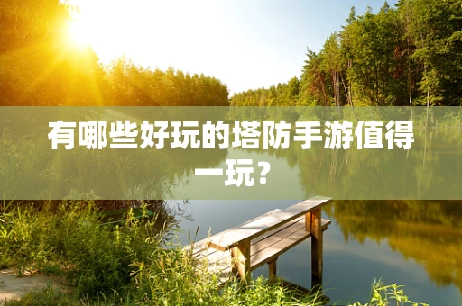 有哪些好玩的塔防手游值得一玩？