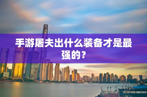 手游屠夫出什么装备才是最强的？