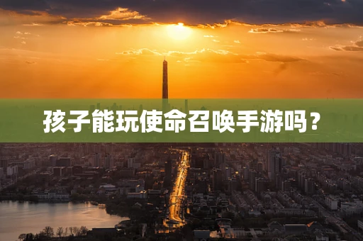 孩子能玩使命召唤手游吗？