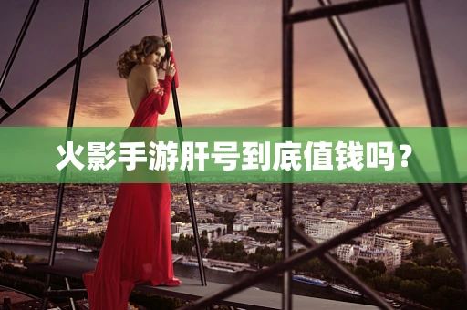 火影手游肝号到底值钱吗？