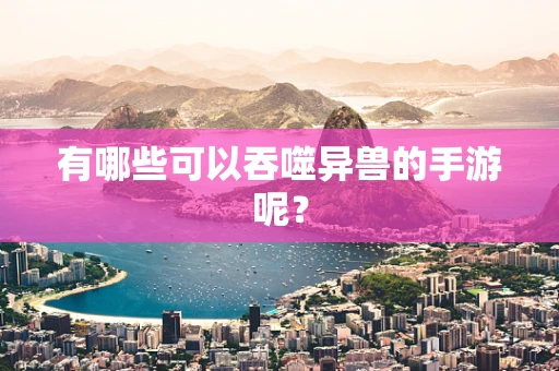 有哪些可以吞噬异兽的手游呢？