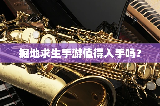 掘地求生手游值得入手吗？