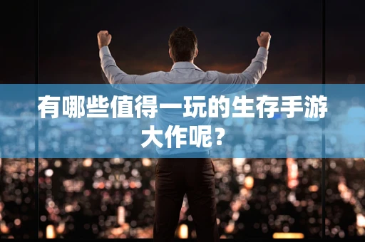 有哪些值得一玩的生存手游大作呢？