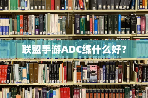 联盟手游ADC练什么好？