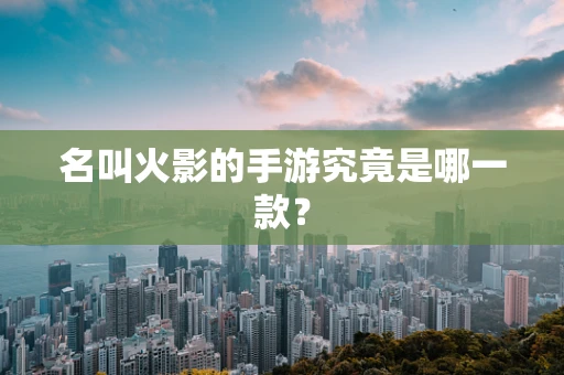 名叫火影的手游究竟是哪一款？