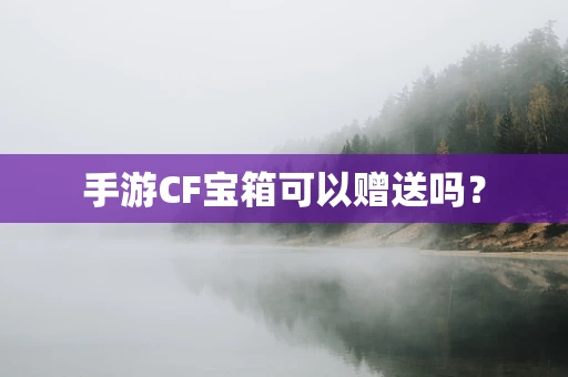 手游CF宝箱可以赠送吗？