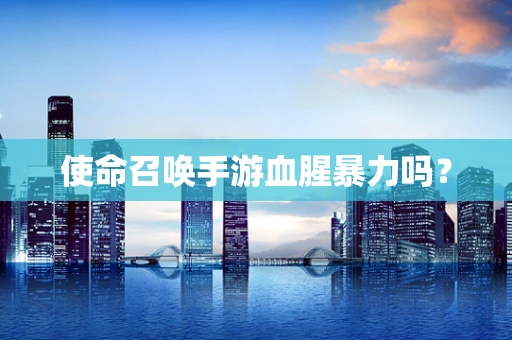使命召唤手游血腥暴力吗？