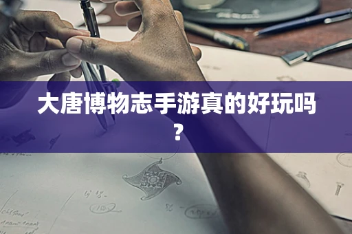 大唐博物志手游真的好玩吗？