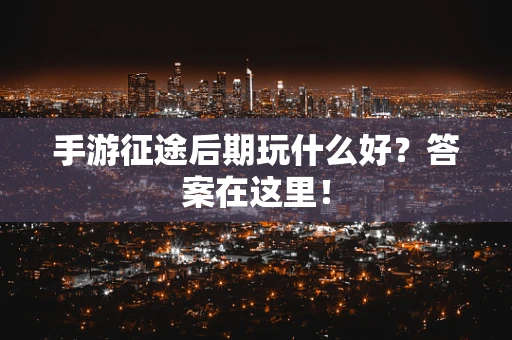 手游征途后期玩什么好？答案在这里！