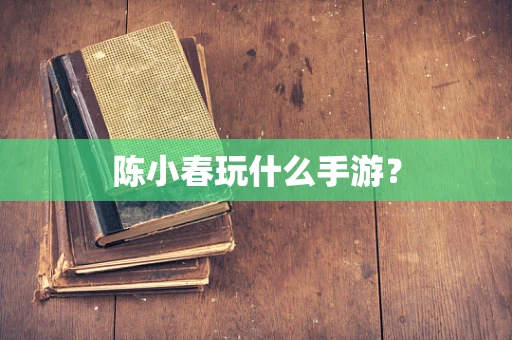 陈小春玩什么手游？
