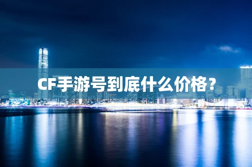 CF手游号到底什么价格？