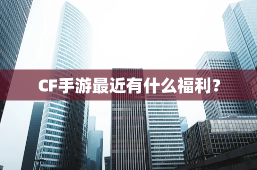 CF手游最近有什么福利？