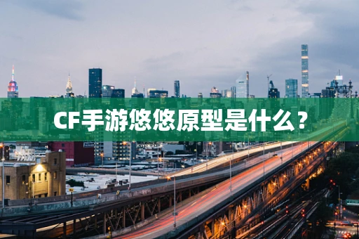 CF手游悠悠原型是什么？
