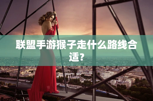 联盟手游猴子走什么路线合适？