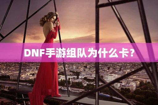 DNF手游组队为什么卡？